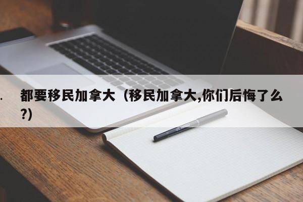 都要移民加拿大(移民加拿大,你们后悔了么?)