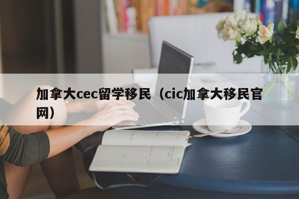 加拿大cec留学移民(cic加拿大移民官网)