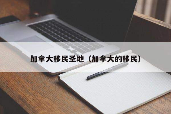 加拿大移民圣地(加拿大的移民)
