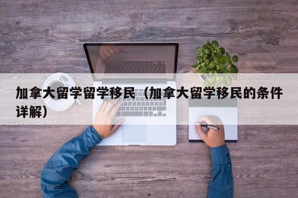 加拿大留学留学移民(加拿大留学移民的条件详解)