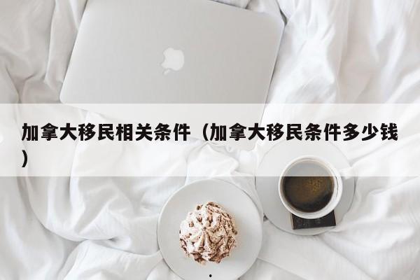 加拿大移民相关条件(加拿大移民条件多少钱)