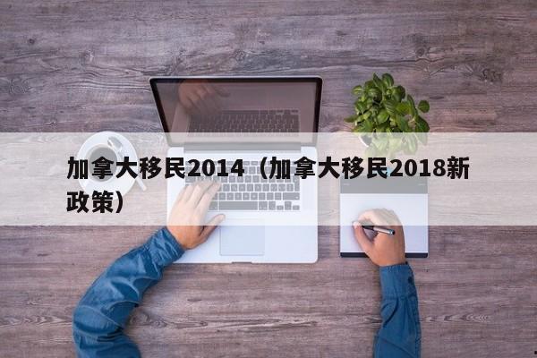 加拿大移民2014(加拿大移民2018新政策)