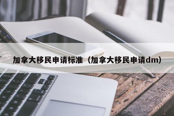 加拿大移民申请标准(加拿大移民申请dm)