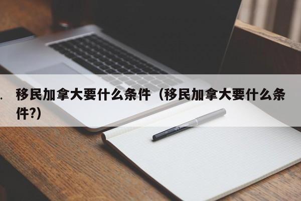 移民加拿大要什么条件(移民加拿大要什么条件?)