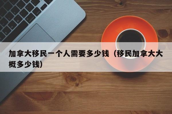 加拿大移民一个人需要多少钱(移民加拿大大概多少钱)
