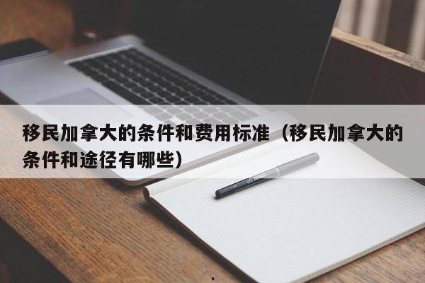 移民加拿大的条件和费用标准(移民加拿大的条件和途径有哪些)