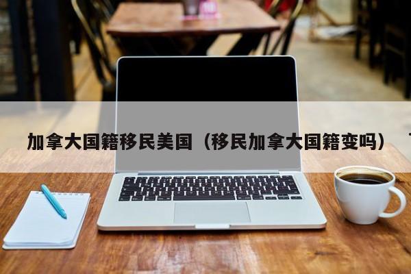 加拿大国籍移民美国(移民加拿大国籍变吗)