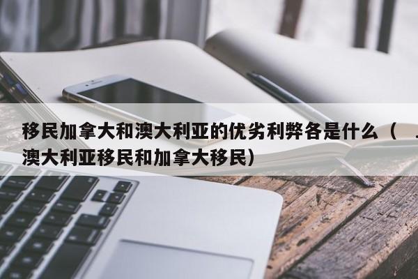 移民加拿大和澳大利亚的优劣利弊各是什么(澳大利亚移民和加拿大移民)