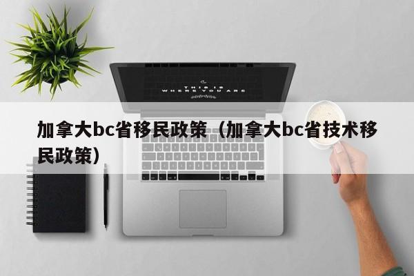加拿大bc省移民政策(加拿大bc省技术移民政策)