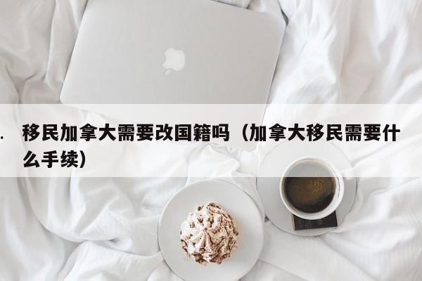 移民加拿大需要改国籍吗(加拿大移民需要什么手续)