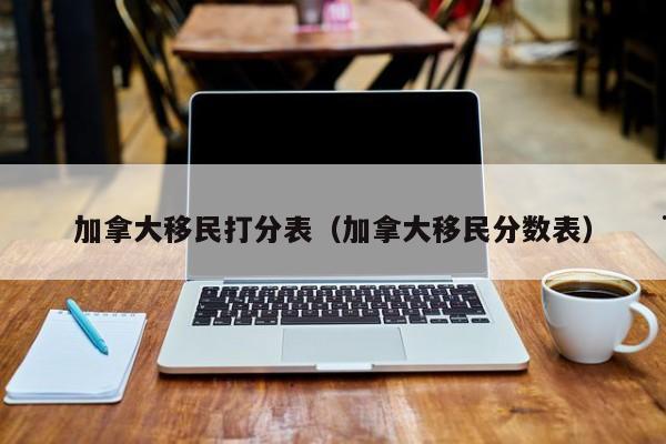 加拿大移民打分表(加拿大移民分数表)