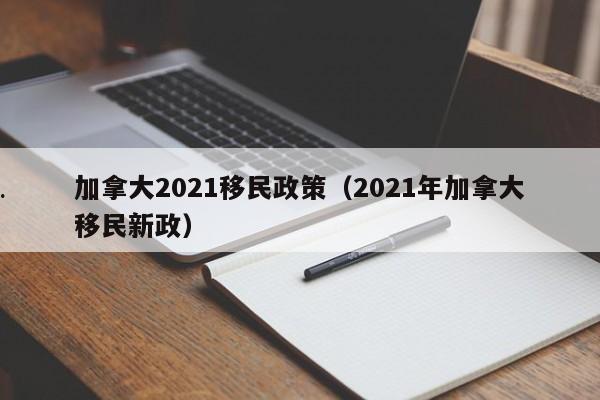 加拿大2021移民政策(2021年加拿大移民新政)