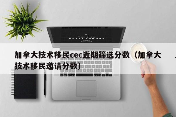 加拿大技术移民cec近期筛选分数(加拿大技术移民邀请分数)