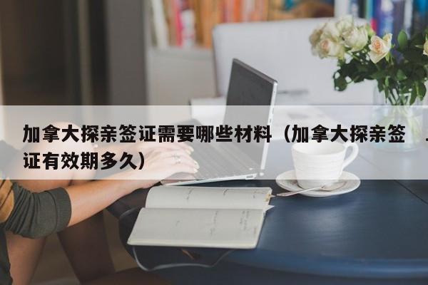 加拿大探亲签证需要哪些材料(加拿大探亲签证有效期多久)