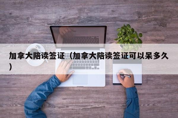 加拿大陪读签证(加拿大陪读签证可以呆多久)