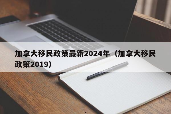 加拿大移民政策最新2024年(加拿大移民政策2019)