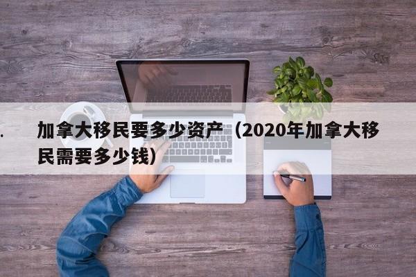 加拿大移民要多少资产(2020年加拿大移民需要多少钱)