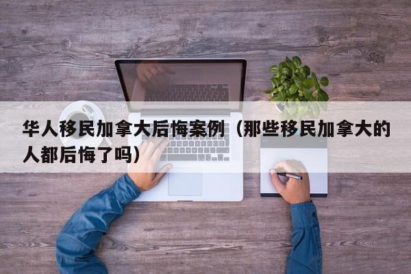 华人移民加拿大后悔案例(那些移民加拿大的人都后悔了吗)