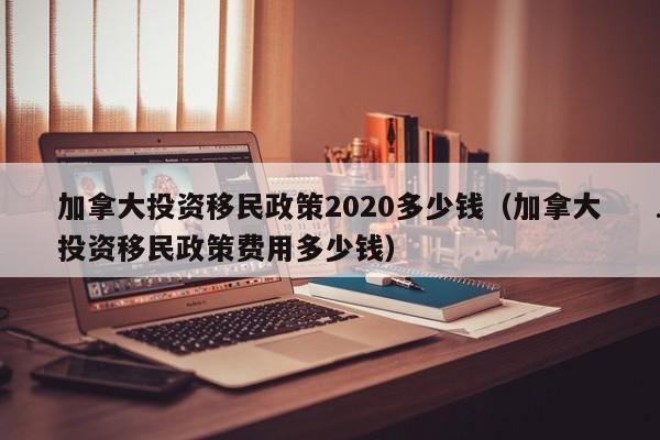 加拿大投资移民政策2020多少钱(加拿大投资移民政策费用多少钱)