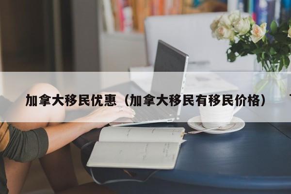 加拿大移民优惠(加拿大移民有移民价格)