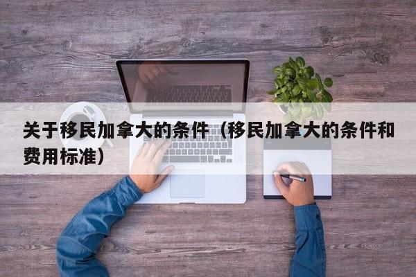 关于移民加拿大的条件(移民加拿大的条件和费用标准)
