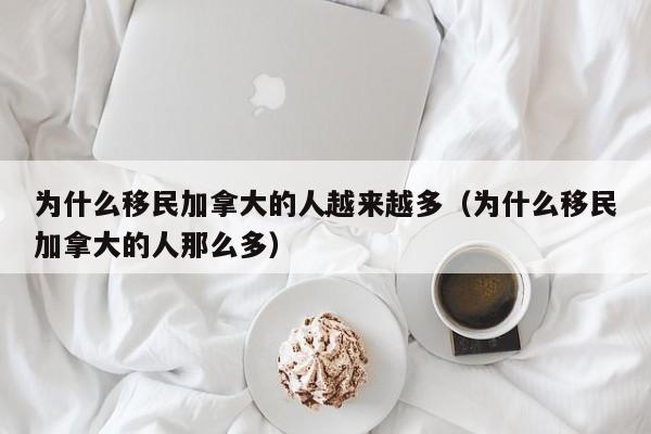 为什么移民加拿大的人越来越多(为什么移民加拿大的人那么多)