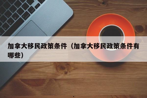 加拿大移民政策条件(加拿大移民政策条件有哪些)