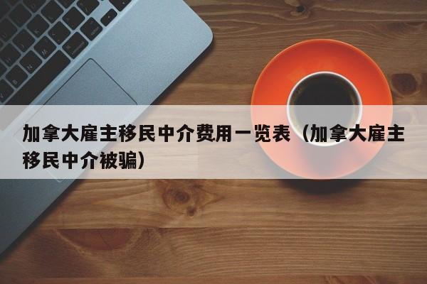 加拿大雇主移民中介费用一览表(加拿大雇主移民中介被骗)