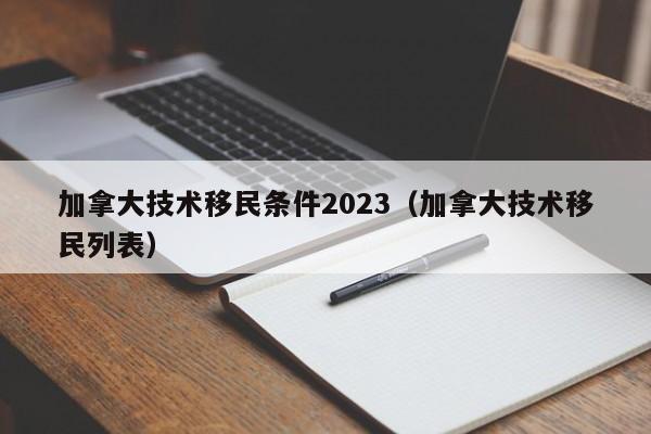 加拿大技术移民条件2023(加拿大技术移民列表)