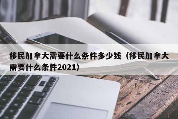 移民加拿大需要什么条件多少钱(移民加拿大需要什么条件2021)