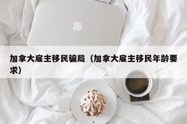 加拿大雇主移民骗局(加拿大雇主移民年龄要求)
