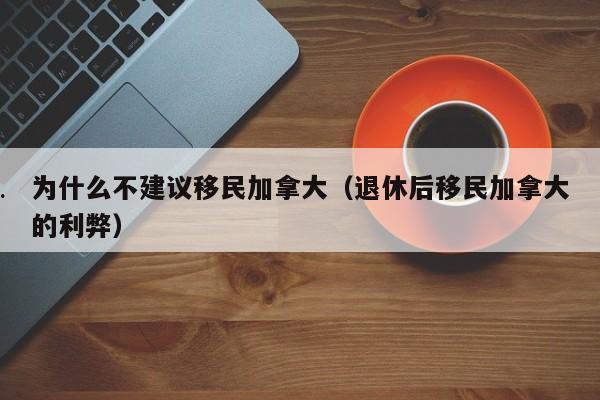 为什么不建议移民加拿大(退休后移民加拿大的利弊)