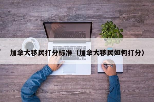 加拿大移民打分标准(加拿大移民如何打分)