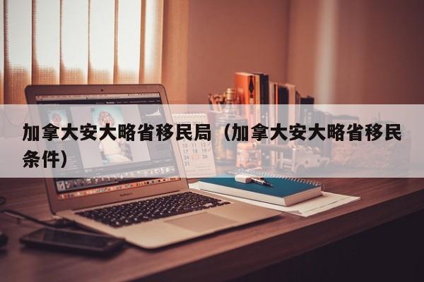 加拿大安大略省移民局(加拿大安大略省移民条件)