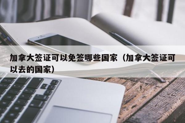 加拿大签证可以免签哪些国家(加拿大签证可以去的国家)