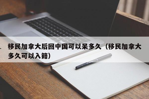 移民加拿大后回中国可以呆多久(移民加拿大多久可以入籍)