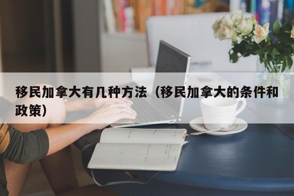 移民加拿大有几种方法(移民加拿大的条件和政策)