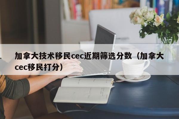 加拿大技术移民cec近期筛选分数(加拿大cec移民打分)
