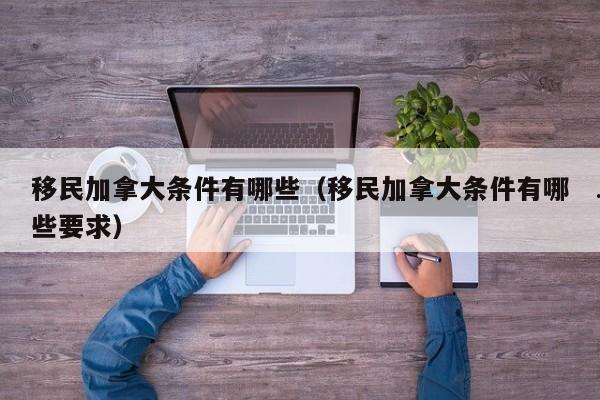 移民加拿大条件有哪些(移民加拿大条件有哪些要求)