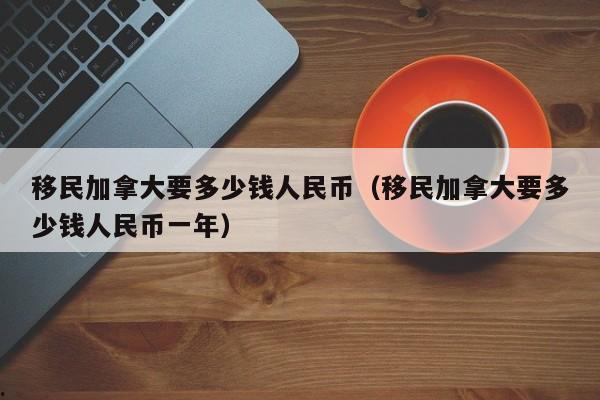 移民加拿大要多少钱人民币(移民加拿大要多少钱人民币一年)
