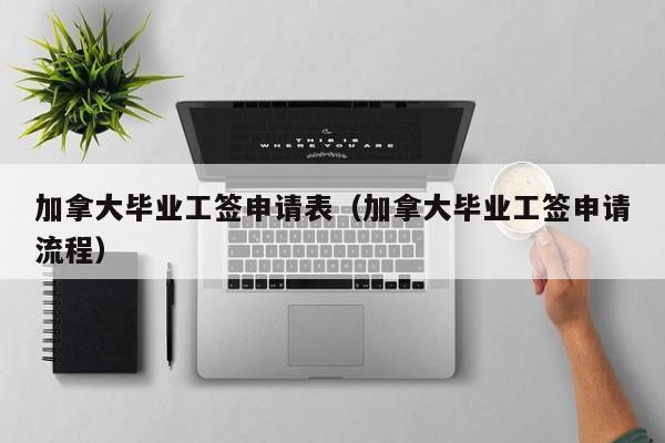 加拿大毕业工签申请表(加拿大毕业工签申请流程)