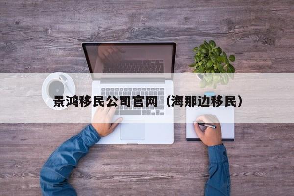 景鸿移民公司官网(海那边移民)