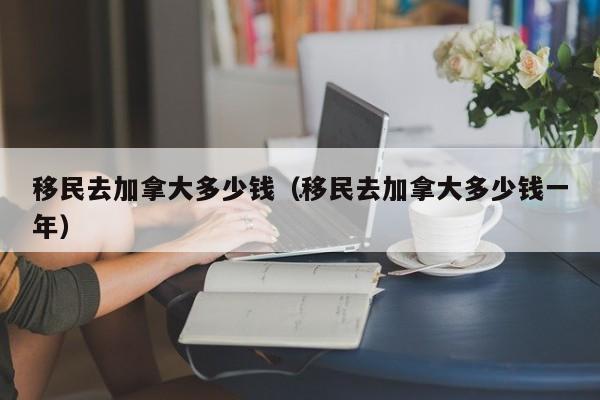 移民去加拿大多少钱(移民去加拿大多少钱一年)