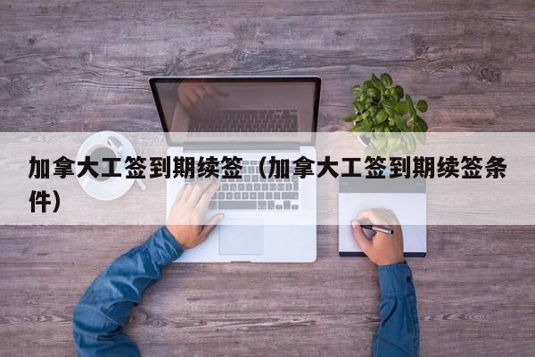 加拿大工签到期续签(加拿大工签到期续签条件)