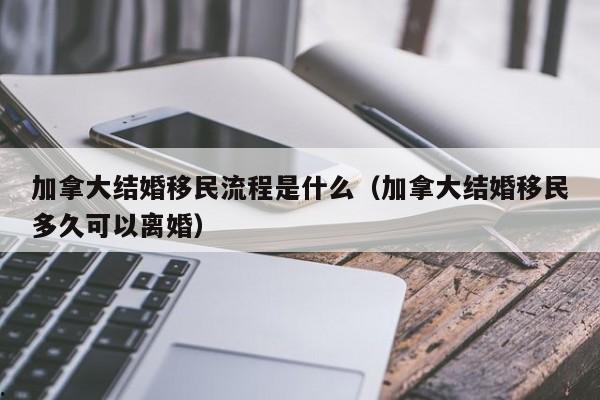 加拿大结婚移民流程是什么(加拿大结婚移民多久可以离婚)