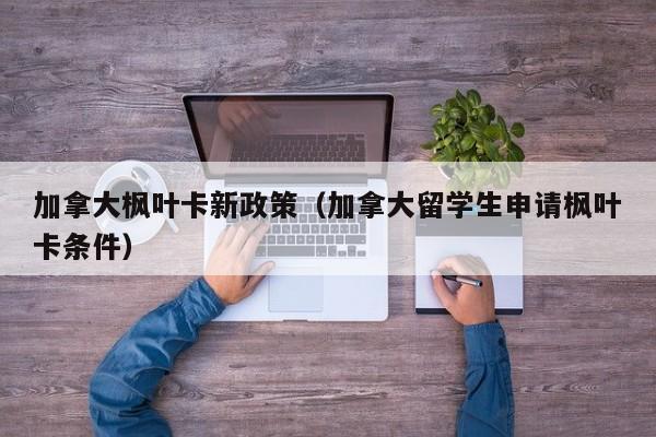 加拿大枫叶卡新政策(加拿大留学生申请枫叶卡条件)