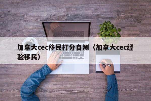 加拿大cec移民打分自测(加拿大cec经验移民)