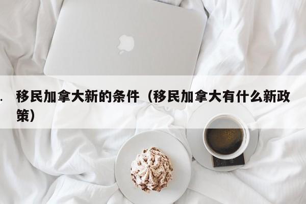 移民加拿大新的条件(移民加拿大有什么新政策)