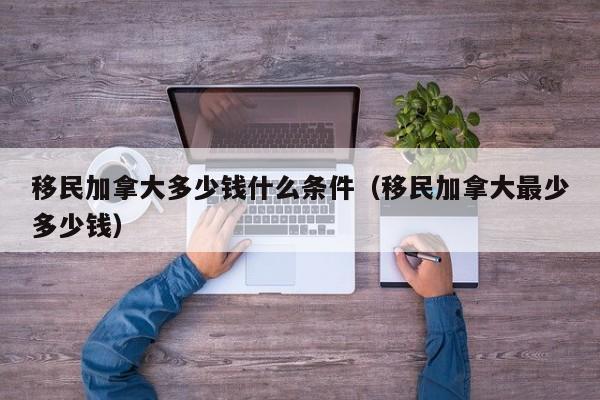 移民加拿大多少钱什么条件(移民加拿大最少多少钱)