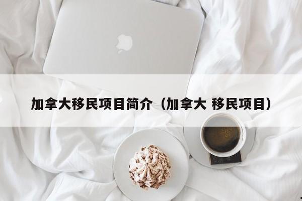加拿大移民项目简介(加拿大 移民项目)